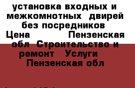 установка входных и межкомнотных  двирей  без посредников › Цена ­ 1 000 - Пензенская обл. Строительство и ремонт » Услуги   . Пензенская обл.